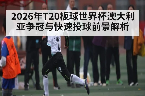 2026年T20板球世界杯澳大利亚争冠与快速投球前景解析