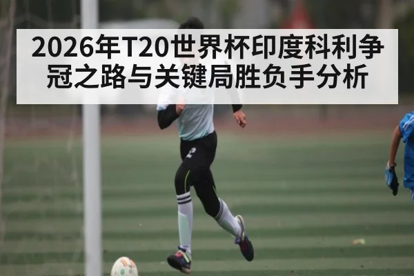 2026年T20世界杯印度科利争冠之路与关键局胜负手分析