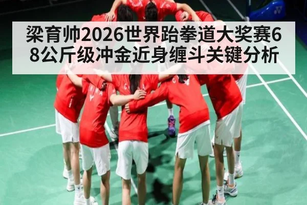 梁育帅2026世界跆拳道大奖赛68公斤级冲金近身缠斗关键分析（leyu sports）