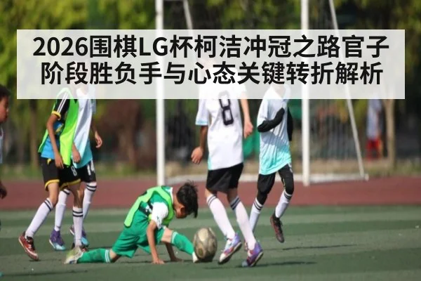 2026围棋LG杯柯洁冲冠之路官子阶段胜负手与心态关键转折解析（Leyu）